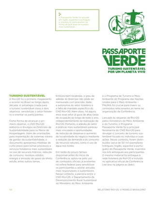 O Passaporte Verde foi lançado
                                             em inglês, espanhol e português
                                             e orientou os participantes na
                                             forma de guia para um turismo
                                             mais sustentável.




Turismo sustentável                        Embora bem recebidas, o grau de          e o Programa de Turismo e Meio
A Rio+20 foi o primeiro megaevento         adesão às diretrizes não pôde ser        Ambiente do Programa das Nações
a ocorrer no Brasil ao longo desta         mensurado com precisão, dada             Unidas para o Meio Ambiente –
década. A estratégia criada para           a autonomia do setor hoteleiro e         PNUMA foi crucial para inserir os
o turismo sustentável visou a dois         a falta de mandato específico do         conteúdos relacionados ao tema na
objetivos: sensibilizar o setor hotelei-   CNO Rio+20. Além disso, há alguns        organização da Conferência.
ro e orientar os participantes.            anos esse setor já goza de altas taxas
                                           de ocupação ao longo de todo o ano,      Lançado às vésperas da Rio+20
Como forma de alcançar o pri-              independentemente da realização da       pelos ministérios do Meio Ambiente
meiro objetivo, o CNO Rio+20               Rio+20. Portanto, a adesão do setor      e do Turismo, o Programa
elaborou e divulgou as Diretrizes de       a práticas mais sustentáveis pareceu     Passaporte Verde foi a principal
Sustentabilidade para os Meios de          mais vinculada a oportunidades           ferramenta do CNO Rio+20 para
Hospedagem. Além de orientações            de redução de despesas e aumento         divulgar o conceito de turismo sus-
para implantação de sistemas viáveis       da lucratividade do negócio mediante     tentável focado no indivíduo e suas
de gestão da sustentabilidade, o           a redução da demanda e do consumo        ações. Nesse contexto, foram distri-
documento apresentou medidas de            de recursos naturais, como o uso de      buídos cerca de 50 mil exemplares
curto prazo para tornar processos e        água nos hotéis.                         trilíngues (inglês, espanhol e portu-
serviços hoteleiros mais sustentáveis                                               guês) do Passaporte Verde, inseridos
no uso de recursos hídricos, redução       Em razão do pouco tempo                  nos kits entregues aos participantes.
de consumo, resíduos sólidos,              disponível antes do início da            O mesmo material foi entregue à
energia e emissão de gases de efeito       Conferência, optou-se pelo uso           rede hoteleira da Rio+20 e incluído
estufa, entre outros temas.                de conteúdos oficiais já existentes      no aplicativo oficial da Conferência
                                           na esfera federal para sensibilizar      (ver box na página ao lado).
                                           os participantes a adotar atitudes
                                           mais responsáveis e sustentáveis.
                                           Nesse contexto, a parceria entre o
                                           CNO Rio+20, o Departamento de
                                           Desenvolvimento Rural Sustentável
                                           do Ministério do Meio Ambiente

58                                                                               Relatório Rio+20, o Modelo Brasileiro
 