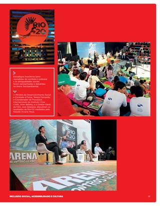 Estratégias brasileiras bem-
  -sucedidas de combate à pobreza
  e às desigualdades sociais
  foram apresentadas e debatidas
  na Arena Socioambiental.



  A Ministra do Desenvolvimento Social
  e Combate à Fome, Tereza Campello,
  o Coordenador de Processos
  Internacionais do Instituto Vitae
  Civilis, Aron Belinky, e o Diretor-Geral
  da FAO, José Graziano, discutiram os
  resultados da Rio+20 mediados pela
  filósofa Viviane Mosé.




Inclusão social, acessibilidade e cultura    81
 