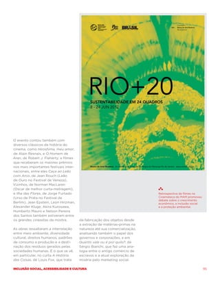 O evento contou também com
diversos clássicos da história do
cinema, como Hiroshima, meu amor,
de Alain Resnais, e O Homem de
Aran, de Robert J. Flaherty; e filmes
que receberam os maiores prêmios
nos mais importantes festivais inter-
nacionais, entre eles Caça ao Leão
com Arco, de Jean Rouch (Leão
de Ouro no Festival de Veneza),
Vizinhos, de Norman MacLaren
(Oscar de melhor curta-metragem),
e Ilha das Flores, de Jorge Furtado                                         Retrospectiva de filmes na
(Urso de Prata no Festival de                                               Cinemateca do MAM promoveu
                                                                            debate sobre o crescimento
Berlim). Jean Epstein, Leon Hirzman,                                        econômico, a inclusão social
Alexander Kluge, Akira Kurosawa,                                            e a proteção ambiental.
Humberto Mauro e Nelson Pereira
dos Santos também estiveram entre
os grandes cineastas da mostra.         da fabricação dos objetos desde
                                        a extração de matérias-primas na
As obras ressaltaram a interrelação     natureza até sua comercialização,
entre meio ambiente, diversidade        analisando também o papel dos
cultural, direitos humanos, padrões     governos e corporações, e em
de consumo e produção e a desti-        Quanto vale ou é por quilo?, de
nação dos resíduos gerados pelas        Sérgio Bianchi, que faz uma ana-
sociedades humanas. É o que se vê,      logia entre o antigo comércio de
em particular, no curta A História      escravos e a atual exploração da
das Coisas, de Louis Fox, que trata     miséria pelo marketing social.

Inclusão social, acessibilidade e cultura                                                                  95
 