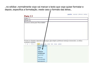 ..no wikibar..normalmente voçe vai marcar o texto que voçe quiser formatar e depois..especifica a formatação..neste caso o formato das letras.. 