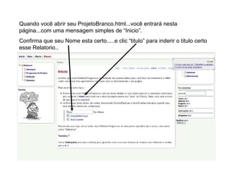 Quando você abrir seu ProjetoBranco.html...você entrará nesta página...com uma mensagem simples de “Inicio”. Confirma que seu Nome esta certo.....e clic “titulo” para inderir o titulo certo esse Relatorio.. 
