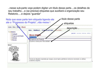 ..nesse sub-parte voçe podem digitar um titulo desse parte....os detalhes de seu trabalho....e (se precisa) etiquetas que auxiliará a organização seu Relatorio.....e depois “guardar” titulo desse parte etiquetas descrição .. Nota que esse parte tem etiqueta ligando ele ate o “Progresso do Projeto”..não meixe ! 