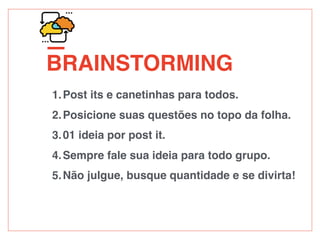 ATIVIDADE
BRAINSTORMING
1.Post its e canetinhas para todos.
2.Posicione suas questões no topo da folha.
3.01 ideia por post it.
4.Sempre fale sua ideia para todo grupo.
5.Não julgue, busque quantidade e se divirta!
 
