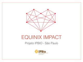 EQUINIX IMPACT
Projeto IPBIO - São Paulo
 