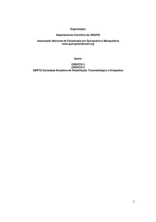 2
Organização:
Departamento Científico da ANAFIQ
Associação Nacional de Fisioterapia em Quiropráxia e Manipulativa
www,quiropraxiabrasil.org
Apoio:
CREFITO 3
CREFITO 5
SBRTO Sociedade Brasileira de Reabilitação Traumatológica e Ortopédica
 