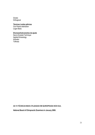 21
Grostic
Orthogonal
Técnicas Lombo pélvicas
Cox Flexion-distraction
Logan Basic
Diversos/Instrumentos de ajuste
Sacro-Occipital Technique
Applied Kinesiology
Activator
Toftness
AS 15 TÉCNICAS MAIS UTILIZADAS EM QUIROPRAXIA NOS EUA,
National Board of Chiropractic Examiners in January 2000.
 