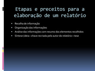 Etapas e preceitos para a elaboração de um relatório Recolha de informaçãoOrganização das informaçõesAnálise das informações com resumo dos elementos recolhidosSíntese (ideia –chave recriada pelo autor do relatório = tese