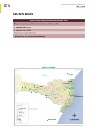 II.26. Santa Catarina
Secretaria de Estado do Desenvolvimento Econômico Sustentável - SDS/SC
Outorga direito de uso dos recursos hídricos para acumulação em reservatório de usos múltiplos
✓ Respondeu formulário RSB 2011
✓ Respondeu formulário RSB 2012
Estágio de atuação em segurança de barragens
I - Atribuição da Lei 12.334/2010 ainda não incorporada à entidade
106 RELATÓRIODESEGURANÇADEBARRAGENS
2012-2013
 