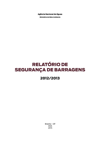 RELATÓRIO DE
SEGURANÇA DE BARRAGENS
2012/2013
Brasília – DF
ANA
2015
Agência Nacional de Águas
Ministério do Meio Ambiente
 