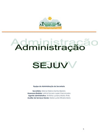 5
Equipe da Administração da Secretaria
Secretária: Márcia Helena Santos Barreto
Assessora/Bolsista: Leticia Socorro Lopes Vasconcelos
Agente administrativo: Antônio Luciano Matos Ávila
Auxiliar de Serviços Gerais: Maria Lucila Oliveira Mota
 