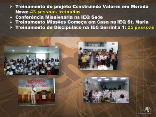  Treinamento do projeto Construindo Valores em Morada
Nova:
 Conferência Missionária na IEQ Sede
 Treinamento Missões Começa em Casa na IEQ St. Maria
 Treinamento de Discipulado na IEQ Serrinha 1:
 