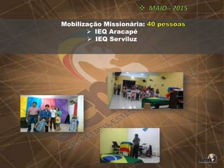 Mobilização Missionária:
 IEQ Aracapé
 IEQ Serviluz
 