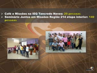  Café e Missões na IEQ Tancredo Neves:
 Seminário Juntos em Missões Região 214 etapa interior:
 