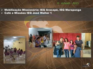  Mobilização Missionária: IEQ Aracapé, IEQ Maraponga
 Café e Missões IEQ José Walter 1
 