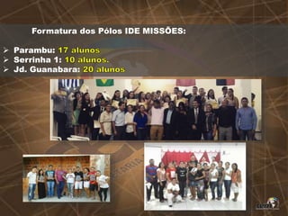 Formatura dos Pólos IDE MISSÕES:
 Parambu:
 Serrinha 1:
 Jd. Guanabara:
 