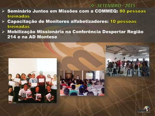  Seminário Juntos em Missões com a COMMEQ:
 Capacitação de Monitores alfabetizadores:
 Mobilização Missionária na Conferência Despertar Região
214 e na AD Montese
 