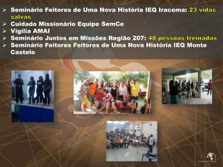  Seminário Feitores de Uma Nova História IEQ Iracema:
 Cuidado Missionário Equipe SemCe
 Vigília AMAI
 Seminário Juntos em Missões Região 207:
 Seminário Feitores Feitores de Uma Nova História IEQ Monte
Castelo
 