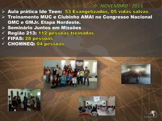  Aula prática Ide Teen:
 Treinamento MUC e Clubinho AMAI no Congresso Nacional
GMC e GMJr. Etapa Nordeste.
 Seminário Juntos em Missões
 Região 213:
 FIPAS:
 CHOMNEQ:
 