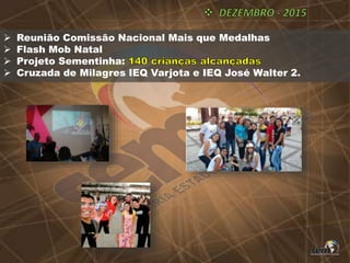  Reunião Comissão Nacional Mais que Medalhas
 Flash Mob Natal
 Projeto Sementinha:
 Cruzada de Milagres IEQ Varjota e IEQ José Walter 2.
 