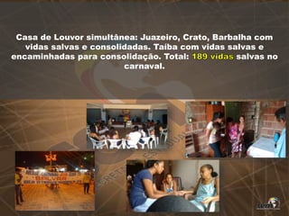 Casa de Louvor simultânea: Juazeiro, Crato, Barbalha com
vidas salvas e consolidadas. Taíba com vidas salvas e
encaminhadas para consolidação. Total: salvas no
carnaval.
 