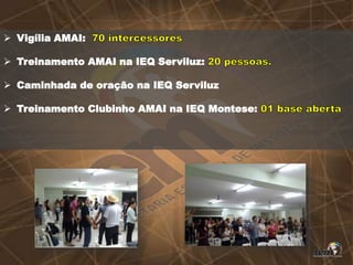  Vigília AMAI:
 Treinamento AMAI na IEQ Serviluz:
 Caminhada de oração na IEQ Serviluz
 Treinamento Clubinho AMAI na IEQ Montese:
 