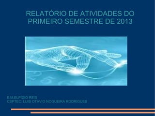 RELATÓRIO DE ATIVIDADES DO
PRIMEIRO SEMESTRE DE 2013
E.M.ELPÍDIO REIS
CSPTEC: LUIS OTÁVIO NOGUEIRA RODRIGUES
 