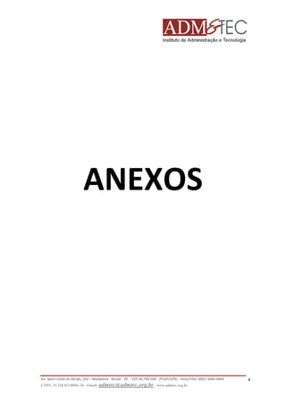 ANEXOS

Av. Sport Clube do Recife, 252 – Madalena - Recife - PE - CEP 50.750-500 (FCAP/UPE) - Fone/FAX: (081) 3445-4469
CNPJ. 35.328.913/0001-16 - Email: admtec@admtec.org.br - www.admtec.org.br

4

 