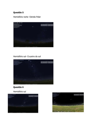 Questão 5

Hemisfério norte- Estrela Polar




Hemisfério sul- Cruzeiro do sul




Questão 6

Hemisfério sul
 