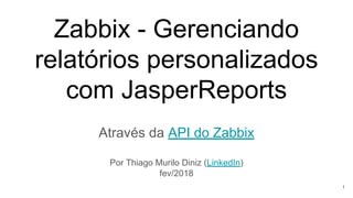 Zabbix - Gerenciando
relatórios personalizados
com JasperReports
Através da API do Zabbix
Por Thiago Murilo Diniz (LinkedIn)
fev/2018
1
 