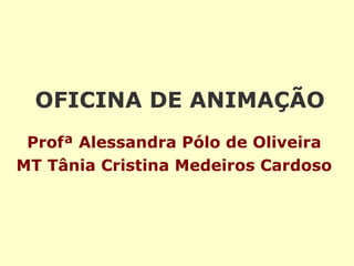 OFICINA DE ANIMAÇÃO   Profª Alessandra Pólo de Oliveira MT Tânia Cristina Medeiros Cardoso 