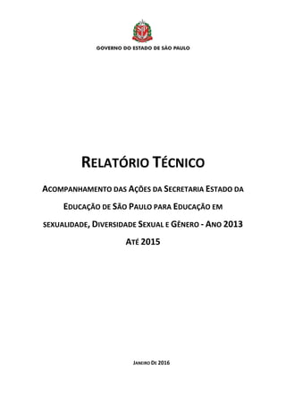 RELATÓRIO TÉCNICO
ACOMPANHAMENTO DAS AÇÕES DA SECRETARIA ESTADO DA
EDUCAÇÃO DE SÃO PAULO PARA EDUCAÇÃO EM
SEXUALIDADE, DIVERSIDADE SEXUAL E GÊNERO - ANO 2013
ATÉ 2015
JANEIRO DE 2016
 