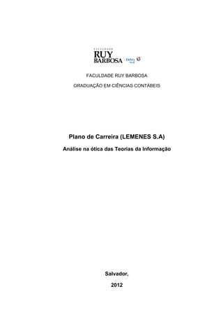 FACULDADE RUY BARBOSA

    GRADUAÇÃO EM CIÊNCIAS CONTÁBEIS




  Plano de Carreira (LEMENES S.A)
Análise na ótica das Teorias da Informação




                Salvador,

                  2012
 