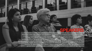 SPEAKERSA Curadoria é a parte mais estratégica de qualquer evento TEDx, já que o propósito do evento é
disseminar ideias que merecem ser espalhadas. O trabalho da Curadoria é encontrar essas ideias e
preparar os speakers para que suas mensagens fiquem claras, ganhem força e fiquem dentro do
formato TED. Dentre mais de 200 opções analisadas, selecionamos os 10 speakers que mais
representavam as “novas formas de ensinar e aprender”. Buscamos das visibilidade para ideias que
nasceram em nossa comunidade, mas sem esquecer das ideias surgidas em outras partes do Brasil
e do mundo. Para a composição do corpo de palestrante, também levamos em consideração
questões de diversidade como gênero, idade e classe social, para garantir que as perspectivas
apresentadas fossem diversas o suficiente para refletir o mundo complexo em que vivemos.
 