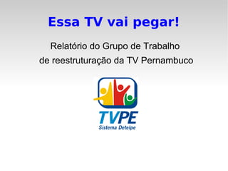 Essa TV vai pegar!
Relatório do Grupo de Trabalho
de reestruturação da TV Pernambuco
 
