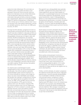 R E L A T Ó R I O D E M O N I T O R A M E N T O G L O B A L D E E P T 2013/4

países de renda média baixa. Por outro lado, as
mulheres jovens mais pobres de áreas rurais
passavam menos de 3 anos na escola, tanto em
países de renda baixa como de renda média baixa,
o que as deixa bem abaixo da meta de 6 anos,
associada à educação primária universal completa
que, supostamente, deveria ser alcançada em 2015
(Figura 9). Na África Subsaariana, a disparidade
entre o tempo que os meninos urbanos mais ricos e
as meninas rurais mais pobres frequentam a escola
na realidade aumentou, de 6,9 anos, em 2000, para
8,3 anos, em 2010.

Para garantir que a desigualdade seja superada
até 2030, o planejamento dos países deve incluir
metas específicas, para que a participação na
educação e na aprendizagem possa ser monitorada
entre grupos específicos da população. Poucos
países atualmente o fazem. A desigualdade de
gênero é a mais frequentemente encontrada nos
planejamentos educacionais; no entanto, os planos
de apenas 24 de 53 países, revisados para este
Relatório, incluíram metas de equidade de gênero
para a educação primária e para o primeiro nível do
ensino secundário.

Ao longo da última década, o progresso em levar as
crianças para a escola primária foi maior do que em
garantir que elas completem a educação primária ou
o primeiro nível do ensino secundário. Ainda existem
desigualdades imensas que, em alguns casos, até
pioraram. Na África Subsaariana, por exemplo,
quase todos os meninos mais ricos de áreas urbanas
entraram na escola, em 2000. Até o final da década,
sua taxa de conclusão da escola primária chegou a
87%, e a de conclusão do primeiro nível do ensino
secundário, a 70%. Entre as meninas mais pobres
de áreas rurais, por outro lado, 49% entraram na
escola no início da década, e 61%, no final. Em 2000,
apenas 25% completaram a educação primária, e
11%, o primeiro nível do ensino secundário; para
piorar, essas taxas caíram no final da década,
respectivamente, para 23% e 9%. As desigualdades
no Sul e no Oeste da Ásia também são grandes e,
em grande medida, permanecem estáveis: até o
final da década, enquanto 89% dos meninos urbanos
mais ricos completaram o primeiro nível do ensino
secundário, apenas 13% das meninas mais pobres
das áreas rurais o fizeram.

Quatro planos incluíram indicadores de participação
de grupos étnicos específicos. Apenas três
estipularam metas voltadas especificamente à
disparidade no acesso entre áreas urbanas e rurais,
na educação primária e no primeiro nível do ensino
secundário. Ademais, apenas três desses planos
apresentaram um indicador de matrículas que
diferenciava crianças pobres e ricas. O plano de
Bangladesh incluiu uma estrutura de monitoramento
para identificar o progresso nas taxas de matrícula
por quintil de riqueza, e a Namíbia incluiu a meta
de garantir que 80% de órfãos e outras crianças
vulneráveis, de cada região, se matriculassem na
educação primária e no primeiro nível do ensino
secundário até o último ano do plano.

R E L AT Ó R I O
CONCISO

Um objetivo para a aprendizagem é parte
indispensável do marco de monitoramento global
da educação, mas enfocar apenas a avaliação
da aprendizagem pode ocasionar equívocos, se
um número grande de crianças nunca chegar às
séries nas quais essas habilidades são testadas.
Na Tanzânia, por exemplo, a proporção de crianças
da 6ª série que atingiram um padrão mínimo de
leitura, em 2007, variou de 80%, para as meninas
rurais mais pobres, a 97%, para os meninos
urbanos mais ricos. No entanto, enquanto 92%
dos meninos urbanos mais ricos em idade para
frequentar a 6ª série a estavam cursando, apenas
40% das meninas rurais mais pobres o faziam.
Partindo-se do princípio de que as crianças que
não chegaram à 6ª série não alcançariam o padrão
mínimo, então, as proporções entre as crianças
desse recorte que aprenderam o básico seriam de
90%, para os meninos urbanos mais ricos, e 32%,
para as meninas rurais mais pobres.

Apenas 8
de 53 países
planejam
monitorar a
desigualdade
na aprendizagem.

Menos países ainda planejam monitorar a
desigualdade de resultados da aprendizagem.
Apenas 8 de 53 países o fizeram no nível primário,
e 8 no primeiro nível do ensino secundário; na
maioria dos casos, esse monitoramento era
restrito à desigualdade de gênero. O Sri Lanka
é uma exceção, com metas de resultados em
matemática e língua vernácula nas regiões com os
piores desempenhos.
A falha, na última década, em avaliar o progresso
dos objetivos da educação entre vários subgrupos
populacionais, mascarou grandes desigualdades.
Sua invisibilidade é refletida na falta de metas
nacionais para avaliar o progresso e reduzir
as diferenças no acesso ou na aprendizagem,
presentes nos planejamentos dos países. Os
objetivos pós-2015 devem incluir um compromisso
de garantir que os grupos mais desfavorecidos
alcancem os valores de referência estabelecidos
para tais objetivos. Não conseguir isso poderia
significar que a mensuração do progresso continua
a mascarar o fato de que os mais favorecidos são
os que mais se beneficiam.

15

 
