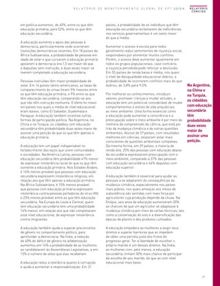 R E L A T Ó R I O D E M O N I T O R A M E N T O G L O B A L D E E P T 2013/4

em política aumentou, de 40%, entre os que têm
educação primária, para 52%, entre os que têm
educação secundária.
A educação aumenta o apoio das pessoas à
democracia, particularmente onde ocorreram
transições democráticas recentes. Em 18 países da
África Subsaariana, a probabilidade de pessoas em
idade de votar e que cursaram a educação primária
apoiarem a democracia era 1,5 vez maior do que
a daquelas sem instrução, e duas vezes maior se
tiverem completado a educação secundária.
Pessoas instruídas têm maior probabilidade de
votar. Em 14 países latino-americanos, as taxas de
comparecimento às urnas foram 5% maiores entre
os que têm educação primária, e 9% entre os que
têm educação secundária, comparando-se aos
que não têm instrução nenhuma. O efeito foi maior
em países nos quais a média do nível educacional
eram baixos, como El Salvador, Guatemala e
Paraguai. A educação também incentiva outras
formas de participação política. Na Argentina, na
China e na Turquia, os cidadãos com educação
secundária têm probabilidade duas vezes maior de
assinar uma petição do que os que têm apenas a
educação primária.
A educação tem um papel indispensável no
fortalecimento dos laços que unem comunidades
e sociedades. Na América Latina, pessoas com
educação secundária têm probabilidade 47% menor
de expressar intolerância racial do que os que têm
somente a educação primária. Nos Estados Árabes,
é 14% menos provável que pessoas com educação
secundária expressem intolerância religiosa, em
relação aos que têm apenas a educação primária.
Na África Subsaariana, é 10% menos provável
que pessoas com educação primária expressem
intolerância contra pessoas portadoras do vírus HIV,
e 23% menos provável entre as que têm educação
secundária. Na Europa do Leste e Central, quem
tem educação secundária tem uma probabilidade
16% menor, em relação aos que não completaram
esse nível educacional, de expressar intolerância
contra imigrantes.
A educação também ajuda a superar preconceitos
de gênero no comportamento político, para
aprofundar a democracia. Na Índia, a redução
de 40% do déficit de gênero na alfabetização
aumentou em 16% a probabilidade de as mulheres
se candidatarem às Assembleias Legislativas, e em
13% o número de votos que elas receberam.
A educação reduz a tolerância quanto à corrupção
e ajuda a aumentar a responsabilização. Em 31

R E L AT Ó R I O
CONCISO

países, a probabilidade de os indivíduos que têm
educação secundária reclamarem de ineficiências
nos serviços governamentais é um sexto maior
do que a média.
Aumentar o acesso à escola para todos
geralmente reduz sentimentos de injustiça social,
responsáveis por alimentar muitos conflitos.
Porém, o acesso deve aumentar igualmente em
todos os grupos populacionais, caso contrário,
a injustiça percebida pode reforçar a desilusão.
Em 55 países de renda baixa e média, nos quais
o nível da desigualdade educacional dobrou, a
probabilidade de ocorrerem conflitos mais do que
dobrou, de 3,8% para 9,5%.
Por melhorar os conhecimentos, introduzir
valores, promover crenças e mudar atitudes, a
educação tem um potencial considerável de mudar
comportamentos e estilos de vida prejudiciais
ao meio ambiente. Uma forma essencial como
a educação pode aumentar a consciência e a
preocupação sobre o meio ambiente é por meio da
melhora da compreensão da ciência, que está por
trás da mudança climática e de outras questões
ambientais. Alunos de 57 países, com resultados
melhores em ciências, relataram estar mais
conscientes de questões ambientais complexas.
Da mesma forma, em 29 países, a maioria de
renda alta, 25% das pessoas com educação abaixo
da secundária expressaram preocupação com o
meio ambiente, comparado a 37% das pessoas
com educação secundária e 46% daquelas com
educação superior.

Na Argentina,
na China e
na Turquia,
os cidadãos
com educação
secundária
têm
probabilidade
duas vezes
maior de
assinar uma
petição.

A educação também é essencial para ajudar as
pessoas a se adaptarem às consequências da
mudança climática, especialmente nos países
mais pobres, nos quais ameaças aos meios de
subsistência são sentidas com mais força por
agricultores cuja produção depende da chuva. Na
Etiópia, seis anos de educação aumentaram 20%
as chances de que um agricultor se adaptasse à
mudança climática por meio de certas técnicas, tais
como a conservação do solo e a diversificação das
épocas de plantio e dos produtos cultivados.
A educação empodera as mulheres a exigir seus
direitos e superar barreiras que as impedem
de obter uma parcela justa dos frutos do
progresso geral. Ter a liberdade de escolher o
próprio marido é um desses direitos. Na Índia,
as mulheres com, pelo menos, a educação
secundária, tinham 30% mais chance de participar
da escolha de seu marido, do que as com nível
educacional mais baixo.

27

 