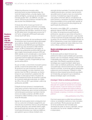 R E L AT Ó R I O
CONCISO

R E L A T Ó R I O D E M O N I T O R A M E N T O G L O B A L D E E P T 2013/4

A falta de professores treinados afeta
particularmente as áreas desfavorecidas. No
norte do Estado de Kano, uma das regiões mais
pobres da Nigéria, a proporção de alunos/professor
treinado excedia 100:1, em 2009/10, com pelo
menos 150 alunos por professor treinado nos 25%
das escolas mais desfavorecidas.

Doadores
gastam
apenas
US$ 189
milhões por
ano com a
formação de
professores.

Crianças das séries iniciais que moram em
áreas remotas, em geral, enfrentam uma dupla
desvantagem. Na Etiópia, por exemplo, onde 48%
dos professores são treinados, somente em torno
de 20% deles foram treinados para ensinar da 1ª
à 4ª série, comparado a 83% qualificados para
ensinar da 5ª à 8ª série.
Países que necessitam de mais professores terão
de aumentar seus orçamentos gerais para pagar
seus salários. Análises recentes do Instituto
de Estatísticas da UNESCO para este Relatório
mostram que são necessários US$ 4 bilhões
anuais, na África Subsaariana, para pagar os
salários dos professores primários adicionais de
que a região necessita para alcançar a EPU até
2020, levando-se em consideração o crescimento
econômico projetado. Isso equivale a 19% do
orçamento total da região para educação, em
2011. A Nigéria, sozinha, é responsável por dois
quintos desse déficit.
Se, por um lado, o crescimento necessário parece
grande, a maioria dos países deve ser capaz
de alcançá-lo se suas economias crescerem
conforme projetado, e se eles investirem uma
parcela maior do PIB em educação, ao mesmo
tempo em que mantenham o patamar dos 3%
alocados na educação primária. Os países da
África Subsaariana teriam de aumentar a parcela
do orçamento dedicada à educação, em média,
de 12% a 14%, em 2011, para resolver o déficit de
professores até 2020.
O desafio do financiamento é inevitavelmente
maior para o primeiro nível do ensino secundário.
Na África Subsaariana, para contratar professores
suficientes para se alcançar o primeiro nível do
ensino secundário universal, até 2030, seriam
necessários US$ 9,5 bilhões a mais no orçamento
anual de educação.
Apesar de muitos países terem conseguido arcar
com os custos de contratação e pagamento, por
meio de seus orçamentos internos, dos professores
primários adicionais, eles também devem pagar
pela qualificação dos docentes, bem como pela
construção de escolas e por materiais didáticos,
para garantir que as crianças recebam uma

38

educação de boa qualidade. O aumento da força de
trabalho docente para o primeiro nível do ensino
secundário será um peso a mais nos orçamentos
nacionais. É provável que alguns dos países
mais pobres enfrentem déficits consideráveis de
financiamento, e necessitem do apoio de doadores.
Essa necessidade se torna ainda maior quando se
considera o custo do aumento dos programas de
qualificação de professores.
No entanto, entre 2008 e 2011, os doadores
gastaram apenas US$ 189 milhões por ano,
em média, em programas de qualificação de
professores, seja para os que ainda começarão a
lecionar ou para os que já lecionam, o que equivale
a 2% do orçamento de ajuda à educação. Apesar de
os países com as maiores necessidades estarem na
África Subsaariana, os que mais receberam ajuda
incluíam alguns países de renda média mais ricos,
como o Brasil, a China e a Indonésia.

Quatro estratégias para se obter os melhores
professores
Os decisores políticos devem fornecer aos
professores todas as oportunidades para que estes
possam usar sua motivação, energia, conhecimento
e habilidades para melhorar a aprendizagem
para todos. Este Relatório apresenta as quatro
estratégias que os governos devem adotar para
atrair e reter os melhores professores, melhorar a
sua qualificação, alocá-los de forma mais justa e dar
maiores incentivos, na forma de salários apropriados
e planos de carreira atraentes. O Relatório, então,
destaca as áreas da governança docente que devem
ser fortalecidas, para garantir que os benefícios
dessas estratégias sejam concretizados.

Estratégia 1: Atrair os melhores professores
“Eu escolhi ser professora porque acredito que a
educação tem o poder de transformar a sociedade
em que vivemos. O que me motiva a ser uma boa
professora é ser um agente ativo dessa mudança,
tão necessária para o meu país poder lutar contra a
discriminação, a injustiça, o racismo, a corrupção e a
pobreza”.
– Ana, professora, Lima, Peru
O primeiro passo para se obter bons professores
é atrair os candidatos melhores e mais motivados
para a profissão. Muitas pessoas que decidem
se tornar professores são motivados pela
satisfação de ajudar os alunos a aprender, realizar
seu potencial e se tornar cidadãos confiantes
e responsáveis.

 