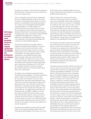 R E L AT Ó R I O
CONCISO

R E L A T Ó R I O D E M O N I T O R A M E N T O G L O B A L D E E P T 2013/4

Senegal, por exemplo, somente 8% dos estagiários
demonstraram confiança em ensinar a prática da
leitura em línguas locais.

Na Turquia,
cursos de
formação
sobre
igualdade
de gênero
tiveram
impacto
significativo
nas atitudes
das
professoras
em relação a
gênero.

de formação sobre igualdade de gênero teve um
impacto significativo nas atitudes e na consciência
de gênero das professoras.

Como consequência da qualificação inadequada,
que inclui exagerada ênfase na teoria em vez de
na prática, muitos professores não têm certeza se
possuem as habilidades necessárias para apoiar
as crianças com necessidades de aprendizagem
mais desafiadoras, incluindo aquelas com
deficiências físicas ou mentais graves em salas
de aula regulares. Para resolver esse problema,
professores do Vietnã criaram planos de educação
individuais para todos os estudantes, desenvolvendo
e adaptando atividades para crianças com
diferentes necessidades de aprendizagem, bem
como avaliando o resultado da aprendizagem de
crianças com necessidades especiais.

Todos os professores necessitam de apoio
contínuo, uma vez que comecem a ministrar
aula, que os possibilite refletir sobre práticas de
ensino, para motivá-los e ajudá-los a se adaptar
às mudanças, tais como usar um novo currículo
ou uma nova língua de instrução. A formação
continuada também é uma maneira de fornecer
novas ideias aos professores sobre como ajudar
os alunos com mais dificuldades. Os professores
que receberam alguma formação concomitante à
prática geralmente ensinam melhor do que os que
não receberam, apesar de que isso depende do
propósito e da qualidade do treinamento.

A educação de professores também deveria
preparar educadores para trabalhar em escolas
remotas e com recursos insuficientes, onde
alguns profissionais devem ensinar, na mesma
sala de aula, alunos de diferentes séries, idades
e habilidades. Em alguns países da África
Subsaariana, incluindo Burkina Faso, Mali,
Níger, Senegal e Togo, pelo menos 10% dos
alunos estudam em salas assim. No Sri Lanka,
um pequeno projeto capacitou professores para
desenvolver planos de aula e tarefas apropriadas
para classes que combinavam a 4ª e a 5ª série.
Os resultados indicaram que esses métodos
têm impactos positivos no nível alcançado, pelos
alunos, em matemática.
Em países cujos estudantes apresentam bons
resultados de aprendizagem, os futuros professores
devem receber treinamento prático em sala
de aula antes de começarem a ensinar. Isso é
especialmente importante para professores que
ministram aula para classes diversificadas e com
falta de recursos, mas raramente acontece. No
Paquistão, os estagiários passam apenas 10% do
seu treinamento em sala de aula. Para lidar com
esse problema, um programa de qualificação de
professores de uma ONG, no Malawi, inclui um
ano inteiro de prática docente em áreas rurais.
Para 72% dos participantes, a prática escolar foi
a área de estudo que melhor os preparou para
ministrar aulas nas zonas rurais. Além disso, 80%
deles ganharam experiência em aulas de reforço
escolar, contra apenas 14% dos que estudaram em
escolas do governo.
Os professores também necessitam de formação
sobre como atitudes de gênero podem afetar o
resultado da aprendizagem. Na Turquia, um curso

40

A formação continuada é ainda mais importante
para professores que começam a lecionar com
pouca ou nenhuma formação inicial, ou cuja
formação não os preparou suficientemente bem
para a exposição à realidade da sala de aula.
No Benin, muitos docentes foram contratados
como professores comunitários ou sem nenhuma
qualificação prévia em práticas de ensino. Um
programa, desenvolvido em 2007, oferece-lhes
três anos de treinamento, que lhes fornece
qualificação equivalente à dos professores
contratados pelo governo.
Os professores das zonas de conflito encontram-se
entre os que mais necessitam de uma estratégia
coerente para melhorar suas habilidades. Nos
campos de refugiados de Dadaab, no norte do
Quênia, 90% dos professores são contratados
pela comunidade refugiada, dos quais apenas
2% são treinados. Professores refugiados não
podem se inscrever em instituições de ensino
superior no Quênia e, portanto, necessitam
de opções alternativas de qualificação. Uma
estratégia de desenvolvimento e gerenciamento
de professores para o período 2013-2015 visa a
oferecer-lhes treinamento, inclusive da prática
docente. A estratégia também recomenda opções
de qualificação e certificação para professores
que alcançam os requisitos mínimos de admissão
no ensino superior, bem como para a maioria dos
que não os alcançam. A formação continuada pode
resolver o déficit na qualidade e na relevância
dos programas de formação de professores, mas
frequentemente não é capaz de desenvolver as
habilidades das quais os professores precisam
para atender às necessidades especiais da
aprendizagem, principalmente nas séries iniciais.
Na Libéria, uma Avaliação da Leitura nas Séries
Iniciais descobriu que em torno de um terço dos

 