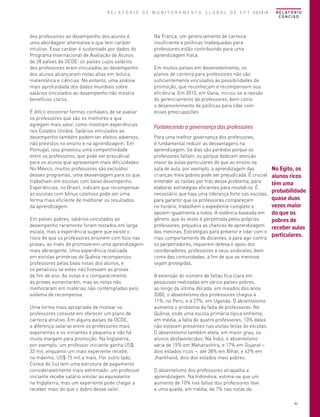 R E L A T Ó R I O D E M O N I T O R A M E N T O G L O B A L D E E P T 2013/4

dos professores ao desempenho dos alunos é
uma abordagem alternativa e que tem caráter
intuitivo. Esse caráter é sustentado por dados do
Programa Internacional de Avaliação de Alunos
de 28 países da OCDE: os países cujos salários
dos professores eram vinculados ao desempenho
dos alunos alcançaram notas altas em leitura,
matemática e ciências. No entanto, uma análise
mais aprofundada dos dados mundiais sobre
salários vinculados ao desempenho não mostra
benefícios claros.
É difícil encontrar formas confiáveis de se avaliar
os professores que são os melhores e que
agregam mais valor, como mostram experiências
nos Estados Unidos. Salários vinculados ao
desempenho também podem ter efeitos adversos,
não previstos no ensino e na aprendizagem. Em
Portugal, isso provocou uma competitividade
entre os professores, que pode ser prejudicial
para os alunos que apresentam mais dificuldades.
No México, muitos professores são excluídos
desses programas, uma desvantagem para os que
trabalham em escolas com baixo desempenho.
Experiências, no Brasil, indicam que recompensar
as escolas com bônus coletivos pode ser uma
forma mais eficiente de melhorar os resultados
da aprendizagem.
Em países pobres, salários vinculados ao
desempenho raramente foram testados em larga
escala, mas a experiência sugere que existe o
risco de que os professores ensinem com foco nas
provas, ao invés de promoverem uma aprendizagem
mais abrangente. Uma experiência realizada
em escolas primárias do Quênia recompensou
professores pelas boas notas dos alunos, e
os penalizou se estes não fizessem as provas
de fim de ano. As notas e o comparecimento
às provas aumentaram, mas as notas não
melhoraram em matérias não contempladas pelo
sistema de recompensa.
Uma forma mais apropriada de motivar os
professores consiste em oferecer um plano de
carreira atrativo. Em alguns países da OCDE,
a diferença salarial entre os professores mais
experientes e os iniciantes é pequena e não há
muita margem para promoção. Na Inglaterra,
por exemplo, um professor iniciante ganha US$
32 mil, enquanto um mais experiente recebe,
no máximo, US$ 15 mil a mais. Por outro lado,
Coreia do Sul tem uma estrutura de pagamento
consideravelmente mais extremado: um professor
iniciante recebe salário similar ao equivalente
na Inglaterra, mas um experiente pode chegar a
receber mais do que o dobro desse valor.

R E L AT Ó R I O
CONCISO

Na França, um gerenciamento de carreira
insuficiente e políticas inadequadas para
professores estão contribuindo para uma
aprendizagem fraca.
Em muitos países em desenvolvimento, os
planos de carreira para professores não são
suficientemente vinculados às possibilidades de
promoção, que reconheçam e recompensem sua
eficiência. Em 2010, em Gana, iniciou-se a revisão
do gerenciamento de professores, bem como
o desenvolvimento de políticas para lidar com
essas preocupações.

Fortalecendo a governança dos professores
Para uma melhor governança dos professores,
é fundamental reduzir as desvantagens na
aprendizagem. Se dias são perdidos porque os
professores faltam, ou porque dedicam atenção
maior às aulas particulares do que ao ensino na
sala de aula, por exemplo, a aprendizagem das
crianças mais pobres pode ser prejudicada. É crucial
entender as razões por trás desse problema, para
elaborar estratégias eficientes para resolvê-lo. É
necessário que haja uma liderança forte nas escolas,
para garantir que os professores compareçam
no horário, trabalhem o expediente completo e
apoiem igualmente a todos. A violência baseada em
gênero, que às vezes é perpetrada pelos próprios
professores, prejudica as chances de aprendizagem
das meninas. Estratégias para prevenir e lidar com o
mau comportamento de docentes, e para agir contra
os perpetradores, requerem defesa e apoio dos
coordenadores, professores e seus sindicatos, bem
como das comunidades, a fim de que as meninas
sejam protegidas.

No Egito, os
alunos ricos
têm uma
probabilidade
quase duas
vezes maior
do que os
pobres de
receber aulas
particulares.

A extensão do número de faltas fica clara em
pesquisas realizadas em vários países pobres,
ao longo da última década: em meados dos anos
2000, o absenteísmo dos professores chegou a
11%, no Peru, e a 27%, em Uganda. O absenteísmo
aumenta o problema da falta de professores. No
Quênia, onde uma escola primária típica enfrenta,
em média, a falta de quatro professores, 13% deles
não estavam presentes nas visitas feitas às escolas.
O absenteísmo também afeta, em maior grau, os
alunos desfavorecidos. Na Índia, o absenteísmo
varia de 15% em Maharashtra, e 17% em Gujarat –
dois estados ricos –, até 38% em Bihar, e 42% em
Jharkhand, dois dos estados mais pobres.
O absenteísmo dos professores atrapalha a
aprendizagem. Na Indonésia, estima-se que um
aumento de 10% nas faltas dos professores leve
a uma queda, em média, de 7% nas notas de
45

 
