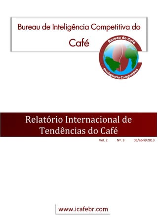Bureau de Inteligência Competitiva do

               Café




  Relatório Internacional de
     Tendências do Café
                        Vol. 2   Nº. 3   05/abril/2013




            www.icafebr.com
 