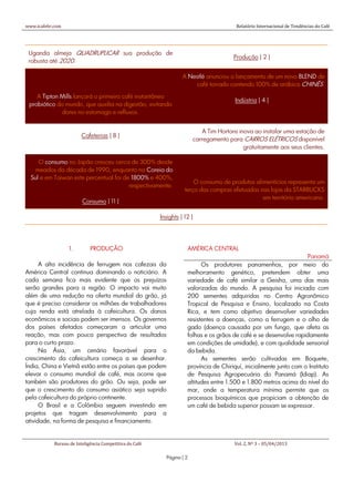www.icafebr.com                                                                         Relatório Internacional de Tendências do Café




 Uganda almeja QUADRUPLICAR sua produção de
                                                                                       Produção | 2 |
 robusta até 2020.

                                                                   A Nestlé anunciou o lançamento de um novo BLEND de
                                                                       café torrado contendo 100% de arábica CHINÊS.

    A Tipton Mills lançará o primeiro café instantâneo
                                                                                        Indústria | 4 |
 probiótico do mundo, que auxilia na digestão, evitando
              dores no estomago e refluxos.


                                                                           A Tim Hortons inova ao instalar uma estação de
                         Cafeterias | 8 |
                                                                        carregamento para CARROS ELÉTRICOS disponível
                                                                                           gratuitamente aos seus clientes.

     O consumo no Japão cresceu cerca de 300% desde
    meados da década de 1990, enquanto na Coreia do
  Sul e em Taiwan este percentual foi de 1800% e 400%,
                                                                        O consumo de produtos alimentícios representa um
                                        respectivamente.
                                                                    terço das compras efetuadas nas lojas da STARBUCKS
                                                                                                 em território americano.
                         Consumo | 11 |

                                                         Insights | 12 |




                   1.        PRODUÇÃO                                AMÉRICA CENTRAL
                                                                                                                    Panamá
      A alta incidência de ferrugem nos cafezais da                        Os produtores panamenhos, por meio do
América Central continua dominando o noticiário. A                   melhoramento genético, pretendem obter uma
cada semana fica mais evidente que os prejuízos                      variedade de café similar a Geisha, uma das mais
serão grandes para a região. O impacto vai muito                     valorizadas do mundo. A pesquisa foi iniciada com
além de uma redução na oferta mundial do grão, já                    200 sementes adquiridas no Centro Agronômico
que é preciso considerar os milhões de trabalhadores                 Tropical de Pesquisa e Ensino, localizado na Costa
cuja renda está atrelada à cafeicultura. Os danos                    Rica, e tem como objetivo desenvolver variedades
econômicos e sociais podem ser imensos. Os governos                  resistentes a doenças, como a ferrugem e o olho de
dos países afetados começaram a articular uma                        gado (doença causada por um fungo, que afeta as
reação, mas com pouca perspectiva de resultados                      folhas e os grãos de café e se desenvolve rapidamente
para o curto prazo.                                                  em condições de umidade), e com qualidade sensorial
      Na Ásia, um cenário favorável para o                           da bebida.
crescimento da cafeicultura começa a se desenhar.                          As sementes serão cultivadas em Boquete,
Índia, China e Vietnã estão entre os países que podem                província de Chiriquí, inicialmente junto com o Instituto
elevar o consumo mundial de café, mas ocorre que                     de Pesquisa Agropecuária do Panamá (Idiap). As
também são produtores do grão. Ou seja, pode ser                     altitudes entre 1.500 e 1.800 metros acima do nível do
que o crescimento do consumo asiático seja suprido                   mar, onde a temperatura mínima permite que os
pela cafeicultura do próprio continente.                             processos bioquímicos que propiciam a obtenção de
      O Brasil e a Colômbia seguem investindo em                     um café de bebida superior possam se expressar.
projetos que tragam desenvolvimento para a
atividade, na forma de pesquisa e financiamento.


            Bureau de Inteligência Competitiva do Café                                  Vol. 2, Nº 3 – 05/04/2013

                                                           Página | 2
 
