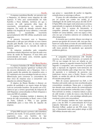 www.icafebr.com                                                                     Relatório Internacional de Tendências do Café



                                                Breville          que possui a capacidade de auxiliar na digestão,
     A empresa australiana Breville, em parceria com              evitando dores no estomago e refluxos.
a Nespresso, irá oferecer novas máquinas de café                       O preço do café instantâneo será de US$ 5,49
espresso. A linha será comercializada em toda                     por um pacote que contém seis sachês, já a
Austrália e Nova Zelândia, territórios em que o                   embalagem de 36 sachês terá preços de US$ 32,49.
consumo de café apresenta altas taxas de                          A Tipton Mills é de origem norte americana e se tornou
crescimento, principalmente na aquisição de                       especializada no segmento de bebidas, café e chá, e
máquinas. Em razão do elevado consumo desta                       de sopas. Com o sucesso do lançamento, a
bebida e da chegada de novas cafeteiras, o mercado                companhia pretende utilizar os micro-organismos
australiano       e      neozelandês         movimenta            também em outras bebidas, como nas sopas e chás,
aproximadamente US$ 100 milhões anualmente neste                  uma vez que a bactéria sobrevive em condições de
segmento.                                                         altas temperaturas.
     A parceria funcionará com a Nespresso                             A inovação que o produto oferece visa atingir as
oferecendo o café que será utilizado no novo sistema              pessoas que gostam de consumir café, mas que não o
lançado pela Breville. Com isso, as duas empresas                 fazem em razão desta se tratar de uma bebida ácida.
poderão ganhar espaço no mercado de café na                       Assim, a nova bebida poderá estimular o consumo de
Oceania.                                                          café nessa parcela da população que apresenta
     As máquinas produzidas pela companhia                        problemas gástricos.
australiana estarão disponíveis nas lojas da rede e nos
canais de venda da Nespresso. A nova linha será                                                            J.M. Smucker
comercializada em várias cores, incluindo opções                        A companhia norte-americana J.M. Smucker
exclusivas de customização.                                       anunciou, em seu relatório financeiro, um aumento de
                                                                  17% na sua margem de lucro em relação ao ano
                                   DE Master Blenders             passado, apenas no segundo trimestre fiscal de 2013.
     A empresa holandesa DE Master Blenders lança                 Segundo a companhia, este crescimento foi possível
sua nova linha de cápsulas "genéricas" no Brasil a fim            após a aquisição do segmento norte-americano de
de concorrer diretamente com a Nespresso. Com a                   cafés comercializados pela antiga Sara Lee. Através
recente queda das patentes da companhia suíça, a                  da aquisição e a realização de parcerias com
D.E implantará uma nova estratégia focada em custo e              tradicionais marcas como a Dunkin´ Donuts e Café
diferenciação para convencer os consumidores de                   Bustelo, as vendas de café da J.M Smucker subiram
dose única da empresa suíça a consumirem suas                     6% durante este período.
cápsulas nos sistemas Nespresso.                                        Além do sucesso operacional nos EUA, a J.M
     O objetivo da Master Blenders é oferecer um                  Smuckers está sendo cada vez mais reconhecida pelos
produto de qualidade e ao mesmo tempo de baixo                    consumidores canadenses. Nesse país, a companhia
custo ao consumidor brasileiro. De acordo com a D.E,              tem elevado suas vendas através da comercialização
estima-se que o número aproximado de máquinas de                  de marcas nacionalmente conhecidas como a Folgers.
café Nespresso comercializadas no Brasil ultrapasse a             Para estimular as vendas, a empresa reduziu o preço
marca de 500 mil unidades.                                        do café torrado e moído da marca e dos blends da
     A empresa holandesa também é detentora de                    Dunkin’ Donuts em 6%, uma estratégia adotada para
marcas de café conceituadas no Brasil, como a Café                incentivar e atrair mais consumidores.
do Ponto, Caboclo e Pilão, o que garante                                A J.M Smuckers também tem boas expectativa
credibilidade para a nova linha de cápsulas da                    para o ano de 2013. A comercialização de K-Cups
empresa.                                                          (cápsulas fabricadas em parceria com a Green
                                                                  Mountain Coffee) poderá ser até 70% maior. Com
                                            Tipton Mills          isso, o faturamento neste setor poderá atingir os US$
    A Tipton Mills lançará o primeiro café instantâneo            300 milhões durante todo o ano.
probiótico do mundo. O novo produto contém micro-
organismos    vivos,    uma     bactéria     do    tipo
GanedenBC30, encontrada em derivados do leite,


            Bureau de Inteligência Competitiva do Café                             Vol. 2, Nº 3 – 05/04/2013

                                                         Página | 6
 