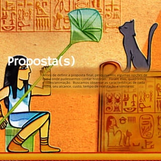 24
Proposta(s)
Antes de definir a proposta final, pesquisamos algumas opções de
mídia onde pudessemos contar histórias. Foram elas, quadrinhos
e vídeo/animação. Buscamos observar as características de cada
mídia, seu alcance, custo, tempo de realização e similares.
 