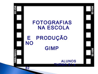 FOTOGRAFIAS
NA ESCOLA
E PRODUÇÃO
NO
GIMP
ALUNOS
TURMA 81 e
82
 