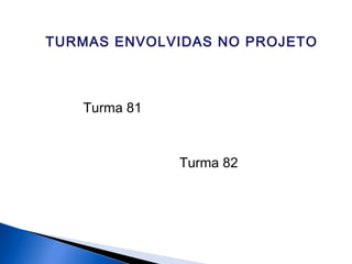 Turma 81
Turma 82
TURMAS ENVOLVIDAS NO PROJETO
 