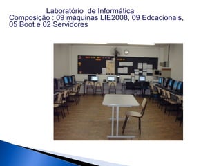 Laboratório de Informática
Composição : 09 máquinas LIE2008, 09 Edcacionais,
05 Boot e 02 Servidores
 
