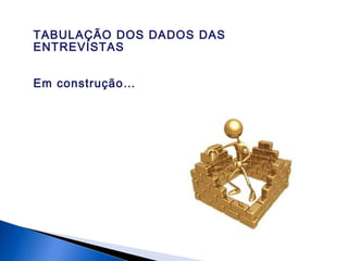 TABULAÇÃO DOS DADOS DAS
ENTREVISTAS
Em construção…
 