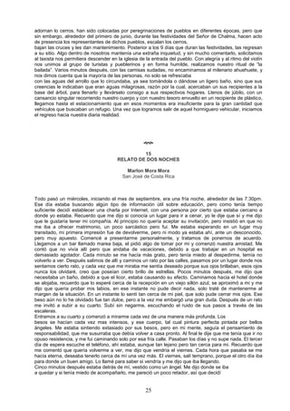 25
adornan lo cerros, han sido colocadas por peregrinaciones de pueblos en diferentes épocas, pero que
sin embargo, alrededor del primero de junio, durante las festividades del Señor de Chalma, hacen acto
de presencia los representantes de dichos pueblos, escalan los cerros,
bajan las cruces y les dan mantenimiento. Posterior a los 9 días que duran las festividades, las regresan
a su sitio. Algo dentro de nosotros mantenía una extraña inquietud, y sin mucho comentarlo, solicitamos
al taxista nos permitiera descender en la iglesia de la entrada del pueblo. Con alegría y al ritmo del violín
nos unimos al grupo de turistas y pueblerinos y en forma humilde, realizamos nuestro ritual de “la
bailada”. Varios minutos después, con las camisas sudadas, no encaminamos al milenario ahuehuete, y
nos dimos cuenta que la mayoría de las personas, no solo se refrescaba
con las aguas del arrollo que lo circundaba, ya sea tomándola o dándose un ligero baño, sino que sus
creencias le indicaban que eran aguas milagrosas, razón por la cual, acercaban un sus recipientes a la
base del árbol, para llenarlo y llevárselo consigo a sus respectivos hogares. Llenos de júbilo, con un
cansancio singular recorriendo nuestro cuerpo y con nuestro tesoro envuelto en un recipiente de plástico,
llegamos hasta el estacionamiento que en esos momentos era insuficiente para la gran cantidad que
vehículos que buscaban un refugio. Una vez que logramos salir de aquel hormiguero vehicular, iniciamos
el regreso hacia nuestra diaria realidad.

15
RELATO DE DOS NOCHES
Marlon Mora Mora
San José de Costa Rica
Todo pasó un miércoles, iniciando el mes de septiembre, era una fría noche, alrededor de las 7:30pm.
Ese día estaba buscando algún tipo de información útil sobre educación, pero como tenía tiempo
suficiente decidí establecer una charla por Internet, con una persona por cierto que estaba cercano a
donde yo estaba. Recuerdo que me dijo si conocía un lugar para ir a cenar, yo le dije que sí y me dijo
que le gustaría tener mi compañía. Al principio no quería aceptar su invitación, pero insistió en que no
me iba a ofrecer matrimonio, un poco sarcástico pero fui. Me estaba esperando en un lugar muy
transitado, mi primera impresión fue de devolverme, pero ni modo ya estaba ahí, ante un desconocido,
pero muy apuesto. Comencé a presentarme personalmente, y tratamos de ponernos de acuerdo.
Llegamos a un bar llamado marea baja, el pidió algo de tomar por mi y comenzó nuestra amistad. Me
contó que no vivía allí pero que andaba de vacaciones, debido a que trabajar en un hospital es
demasiado agotador. Cada minuto se me hacía más grato, pero tenía miedo al despedirme, temía no
volverlo a ver. Después salimos de allí y caminos un rato por las calles, pasamos por un lugar donde nos
sentamos cierto rato, y cada vez que me miraba me sentía deseado porque sus ojos brillaban, esos ojos
nunca los olvidaré, creo que poseían cierto brillo de estrellas. Pocos minutos después, me dijo que
necesitaba un baño, debido a que el licor, estaba causando su efecto. Caminamos hacia el hotel donde
se alojaba, recuerdo que lo esperé cerca de la recepción en un viejo sillón azul, se aproximó a mi y me
dijo que quería probar mis labios, en ese instante no pude decir nada, solo traté de mantenerme al
margen de la situación. En un instante lo sentí tan cerca de mi piel, que solo pude cerrar mis ojos. Ese
beso aún no lo he olvidado fue tan dulce, pero a la vez me embargó una gran duda. Después de un rato
me invitó a subir a su cuarto. Subí sin negarme, escuchando el ruido de sus pasos a través de las
escaleras.
Entramos a su cuarto y comenzó a mirarme cada vez de una manera más profunda. Los
besos se hacían cada vez mas intensos, y ese cuerpo, tal cual pintura perfecta pintada por bellos
ángeles. Me estaba sintiendo extasiado por sus besos, pero en mi mente, seguía el pensamiento de
responsabilidad, que me susurraba que debía volver a casa pronto. Al final le dije que me tenía que ir no
opuso resistencia, y me fui caminando solo por esa fría calle. Pasaban los días y no supe nada. El tercer
día de espera escuche el teléfono, ahí estaba, aunque tan lejano pero tan cerca para mi. Recuerdo que
me comentó que quería volverme a ver, me dijo que vendría el viernes. Cada hora que pasaba se me
hacía eterna, deseaba tenerlo cerca de mí una vez más. El viernes, salí temprano, porque el otro día iba
para donde un buen amigo. Lo llamé para saber si vendría y me dijo que iba llegando.
Cinco minutos después estaba detrás de mí, vestido como un ángel. Me dijo donde se iba
a quedar y si tenía miedo de acompañarlo, me pareció un poco retador, así que decidí
 