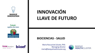 INNOVACIÓN
LLAVE DE FUTURO
BIOCIENCIAS - SALUD
María Pascual de Zulueta, PhD.
Managing director
maria@basquehealthcluster.org
 