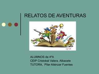 RELATOS DE AVENTURAS 
ALUMNOS de 4ºA 
CEIP Cristobal Valera. Albacete 
TUTORA, Pilar Atiénzar Fuentes 
 